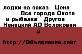 лодки на заказ › Цена ­ 15 000 - Все города Охота и рыбалка » Другое   . Ненецкий АО,Волоковая д.